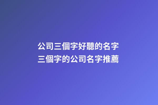 公司三個字好聽的名字 三個字的公司名字推薦-第1張-公司起名-玄機派